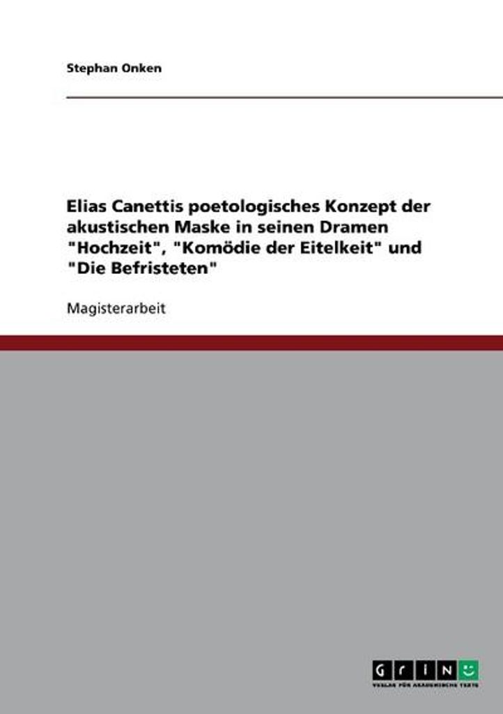 Elias Canettis poetologisches Konzept der akustischen Maske in seinen Dramen "Hochzeit", "Komödie der Eitelkeit" und "Die Befristeten"