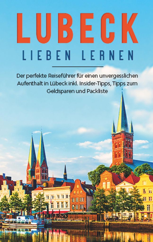 Lübeck lieben lernen: Der perfekte Reiseführer für einen unvergesslichen Aufenthalt in Lübeck inkl. Insider-Tipps, Tipps zum Geldsparen und Pac...