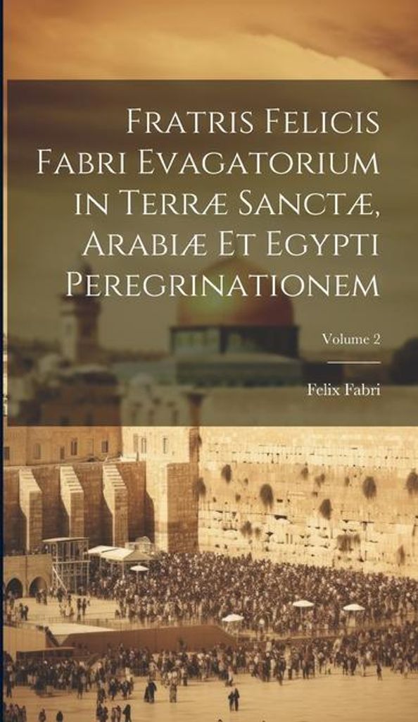 Fratris Felicis Fabri Evagatorium in Terræ Sanctæ, Arabiæ Et Egypti Peregrinationem; Volume 2