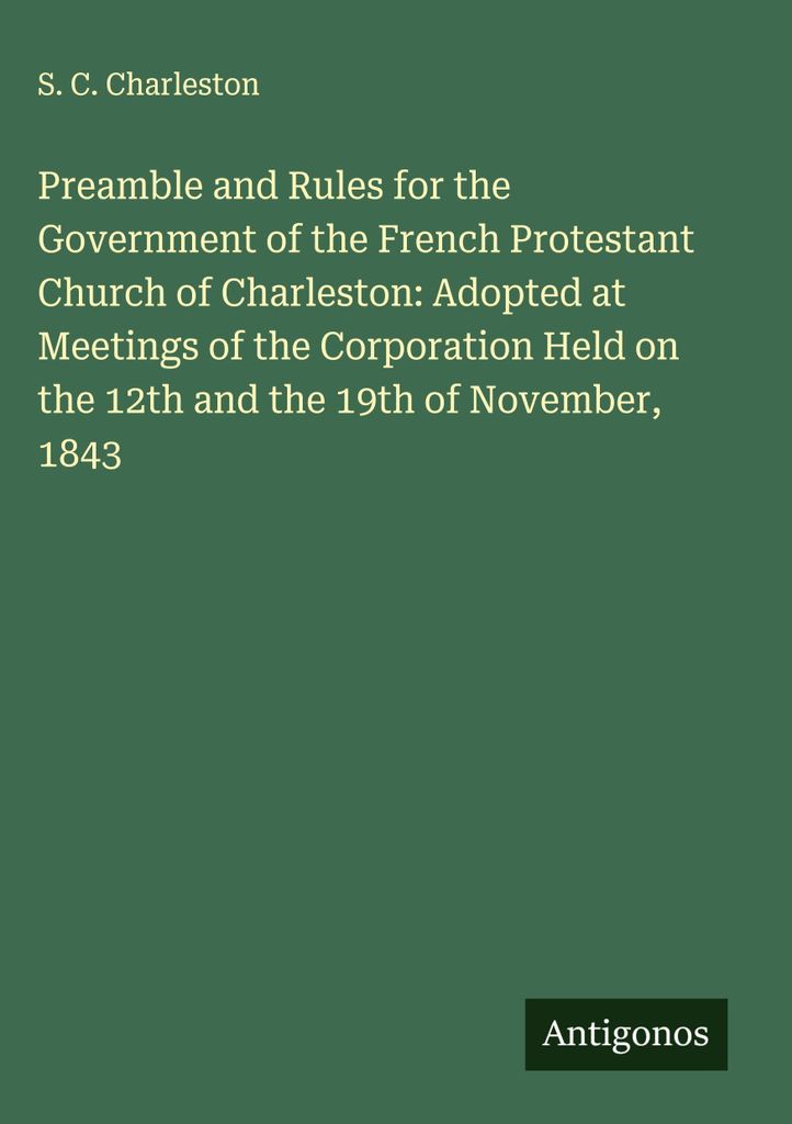 Präambel und Regeln für die Verwaltung der Französischen Evangelischen Kirche von Charleston: Verabschiedet auf Versammlungen der Körperschaft ...