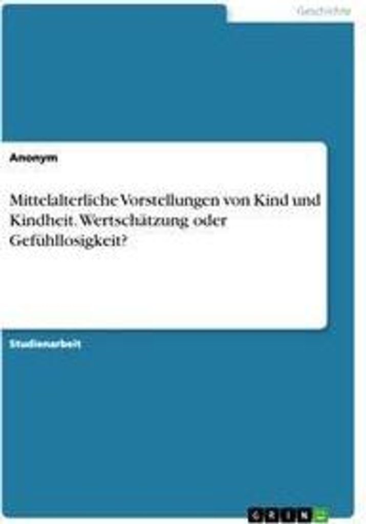 Mittelalterliche Vorstellungen von Kind und Kindheit. Wertschätzung oder Gefühllosigkeit?