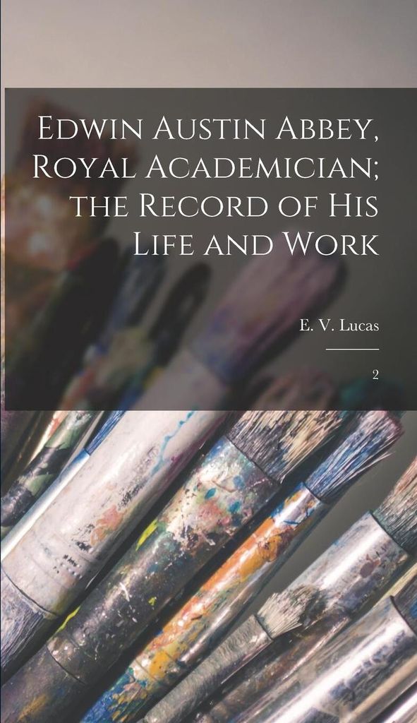 Edwin Austin Abbey, Royal Academician; the Record of his Life and Work