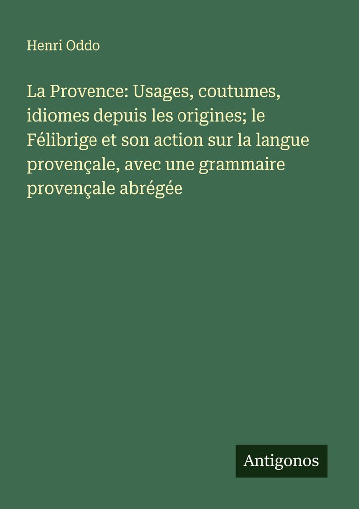 La Provence: Usages, coutumes, idiomes depuis les origines; le Félibrige et son action sur la langue provençale, avec une grammaire provençale a...