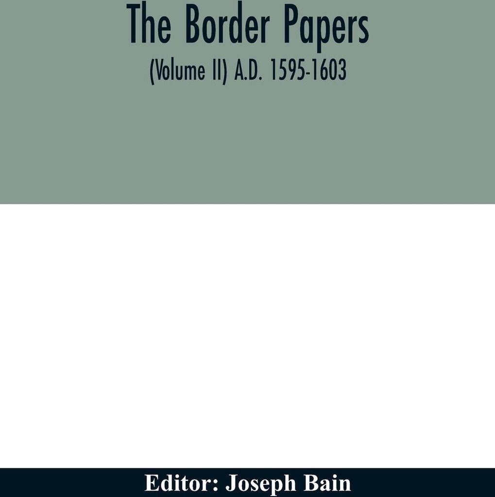 The border papers. Calender of letters and papers relating to the affairs of the borders of England and Scotland, preserved in Her Majesty's Public...