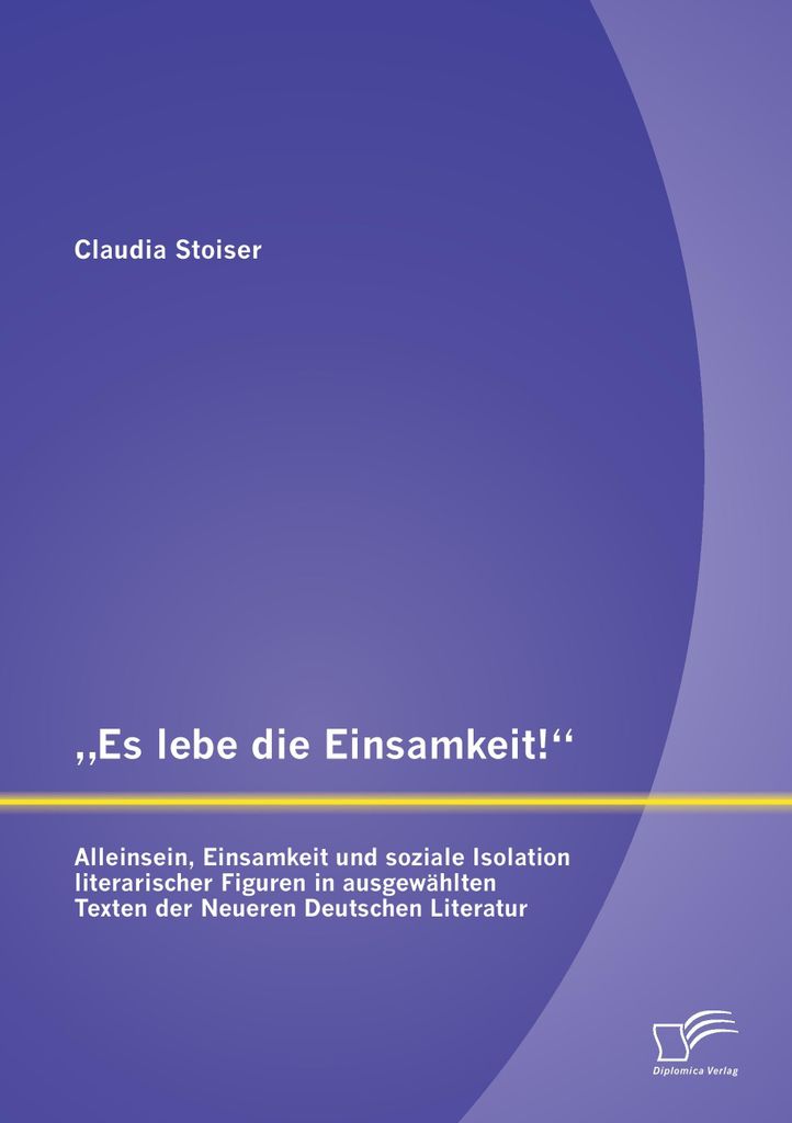 Es lebe die Einsamkeit!"": Alleinsein, Einsamkeit und soziale Isolation literarischer Figuren in ausgewählten Texten der Neueren Deutschen Literatur