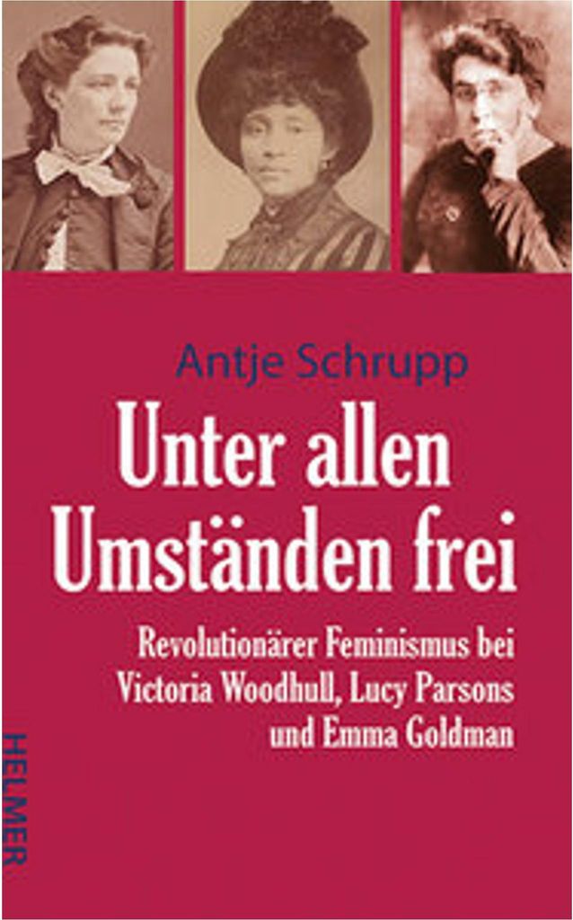 Unter allen Umständen frei: Victoria Woodhull, Lucy Parsons, Emma Goldman im goldenen Zeitalter der USA – mit Bezügen zu aktuellen Debatten
