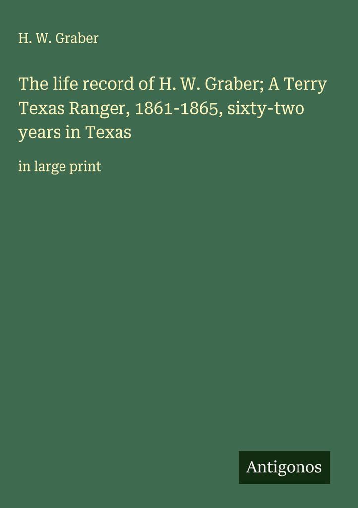 Der Lebenslauf von H. W. Graber Ein Terry Texas Ranger, 1861-1865, zweiundsechzig Jahre in Texas