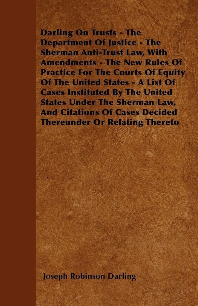 Darling On Trusts - The Department Of Justice - The Sherman Anti-Trust Law, With Amendments - The New Rules Of Practice For The Courts Of Equity Of...