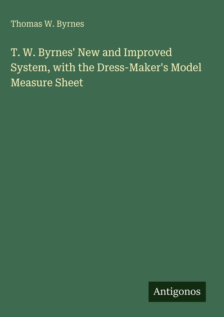 T. W. Byrnes' New and Improved System, with the Dress-Maker's Model Measure Sheet