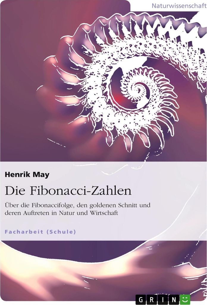 Die Fibonacci-Zahlen. Über die Fibonaccifolge, den goldenen Schnitt und deren Auftreten in Natur und Wirtschaft