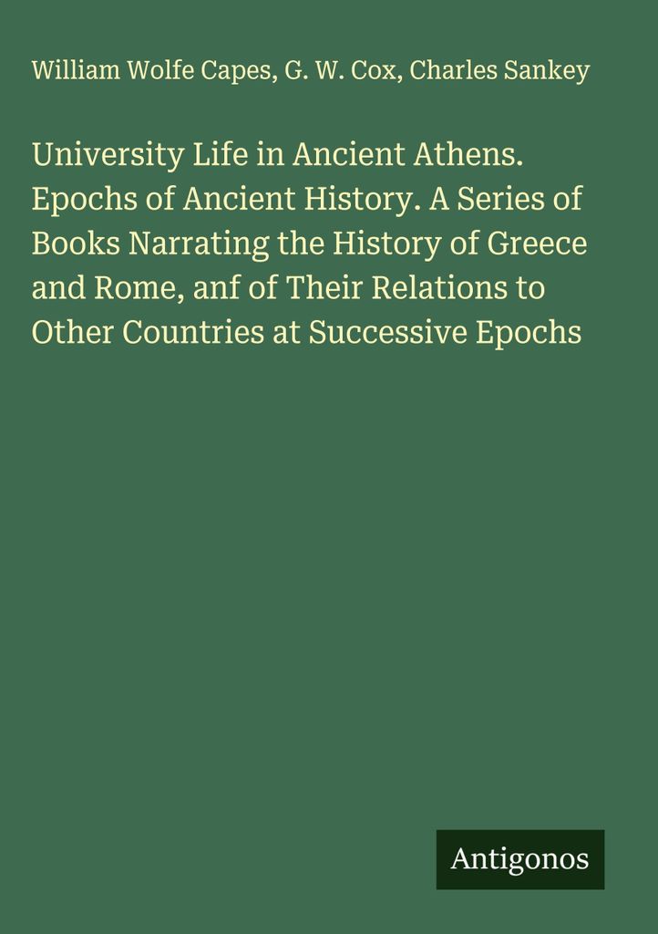 University Life in Ancient Athens. Epochs of Ancient History. A Series of Books Narrating the History of Greece and Rome, anf of Their Relations to...