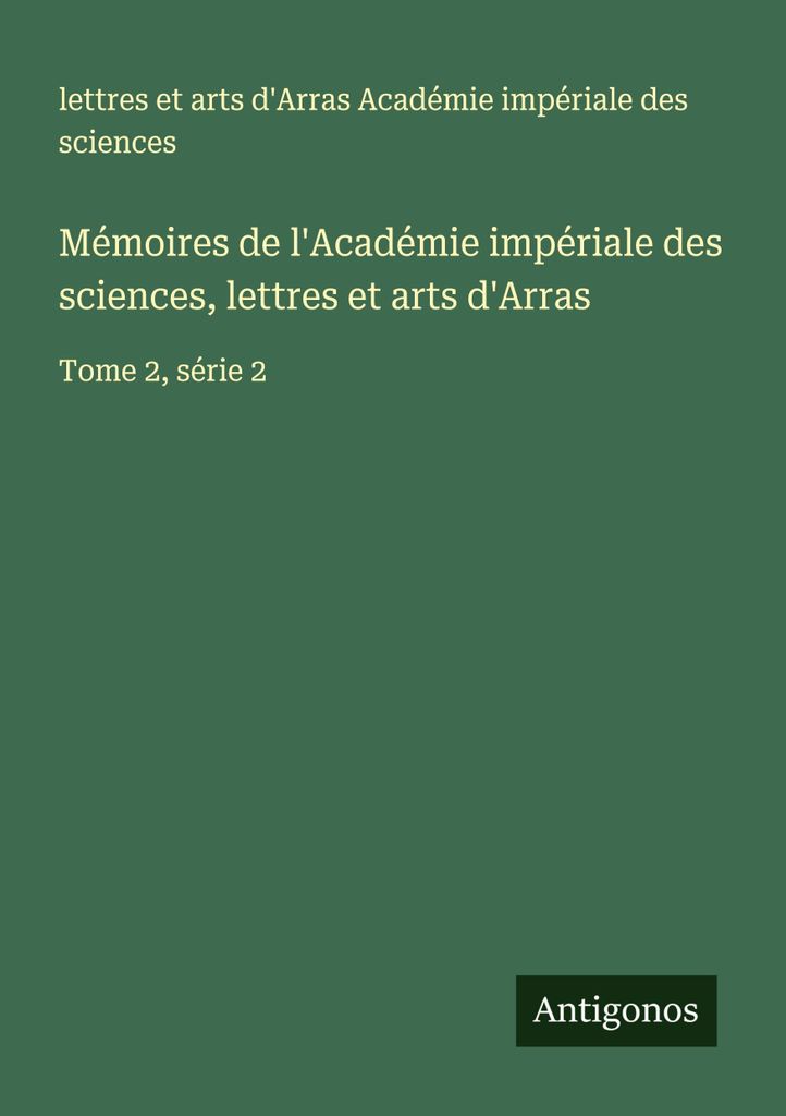 Mémoires de l'Académie impériale des sciences, lettres et arts d'Arras (Erinnerungen der Kaiserlichen Akademie der Wissenschaften, Literatur und...