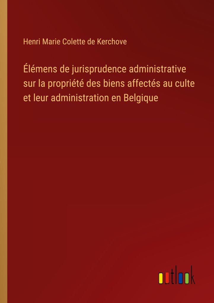 Élémens de jurisprudence administrative sur la propriété des biens affectés au culte et leur administration en Belgique