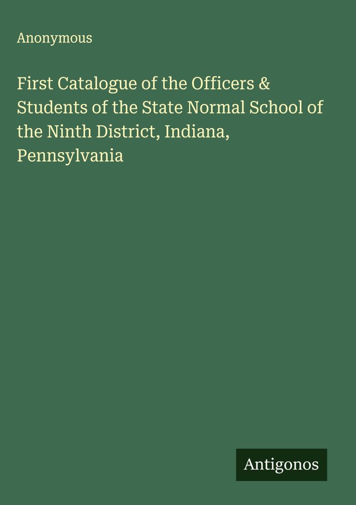 First Catalogue of the Officers & Students of the State Normal School of the Ninth District, Indiana, Pennsylvania