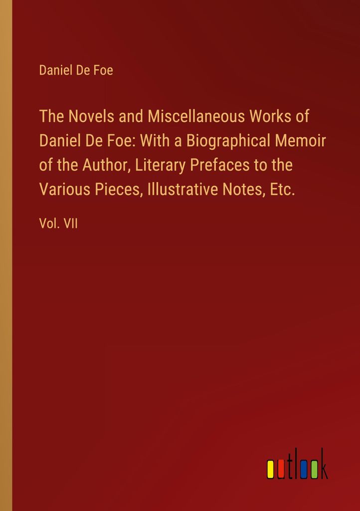 The Novels and Miscellaneous Works of Daniel De Foe: With a Biographical Memoir of the Author, Literary Prefaces to the Various Pieces, Illustrativ...