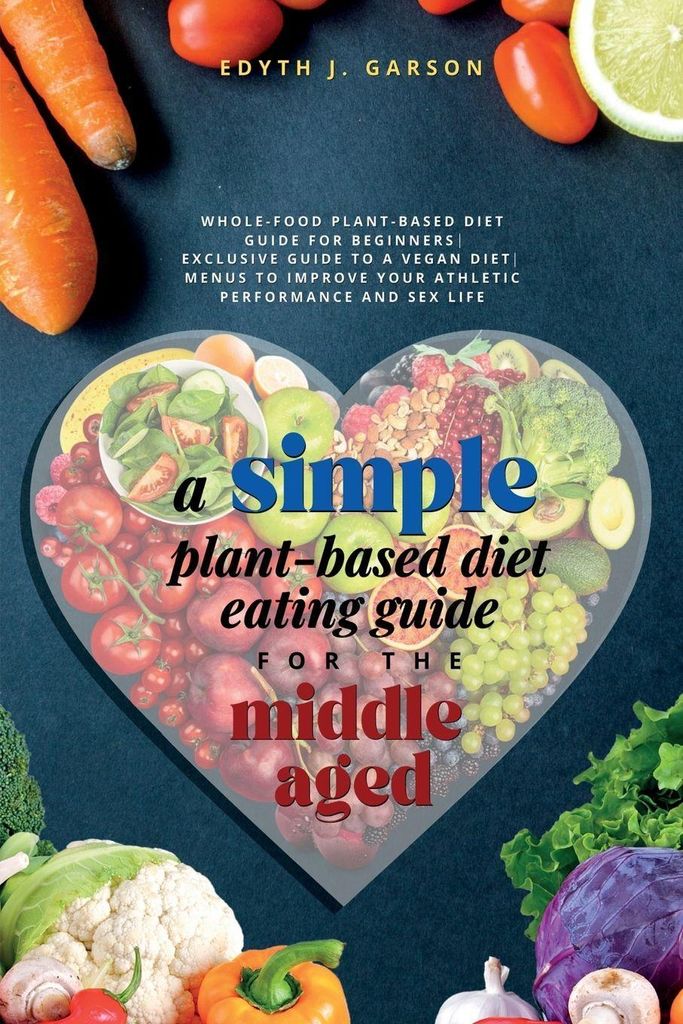 A Simple Plant-Based Diet Eating Guide For The Middle Aged Whole-food Plant-Based Diet Guide For Beginners| Exclusive Guide to a Vegan Diet| Menus ...