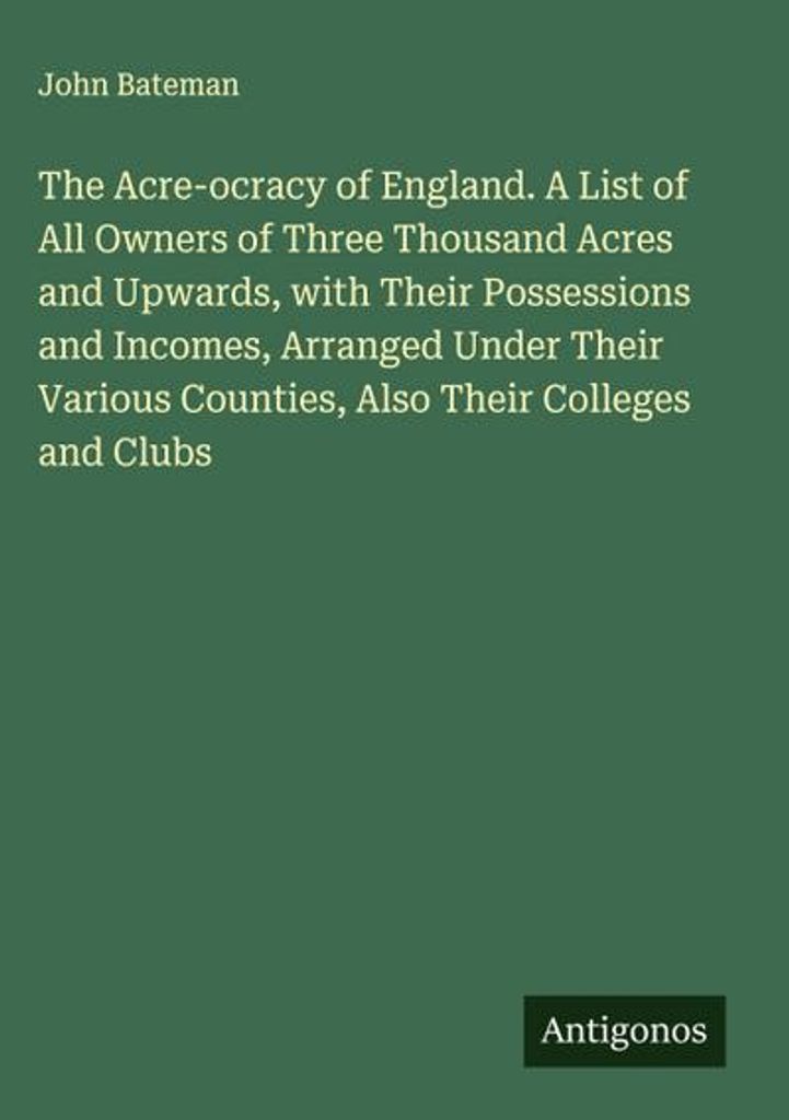 The Acre-ocracy of England. A List of All Owners of Three Thousand Acres and Upwards, with Their Possessions and Incomes, Arranged Under Their Vari...