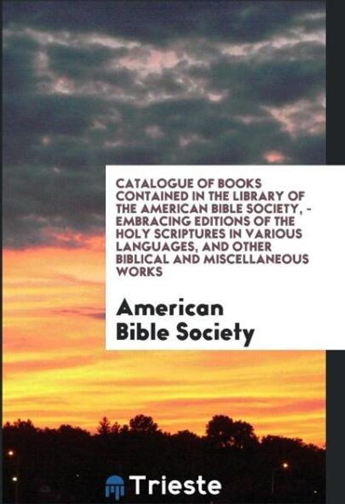 Catalogue of Books Contained in the Library of the American Bible Society, - Embracing Editions of the Holy Scriptures in Various Languages, and Ot...