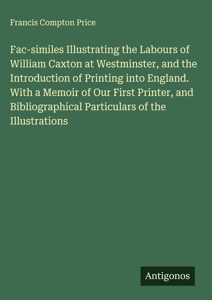 Faksimiles zur Illustration der Arbeit von William Caxton in Westminster und der Einführung des Buchdrucks in England. Mit einer Erinnerung an uns...