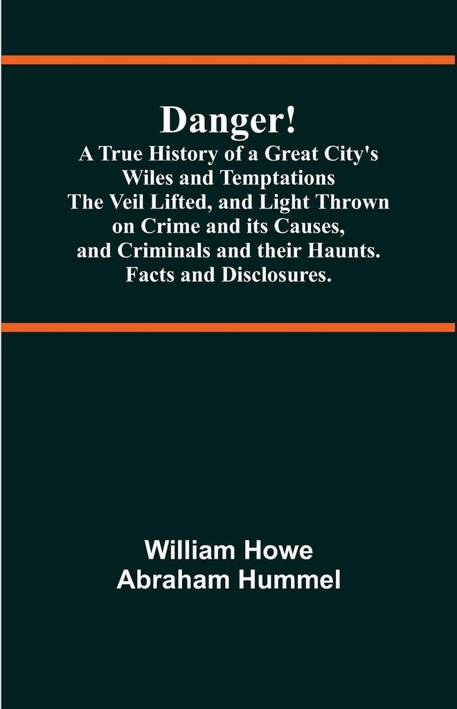 Danger! A True History of a Great City's Wiles and Temptations The Veil Lifted, and Light Thrown on Crime and its Causes,and Criminals and their Ha...