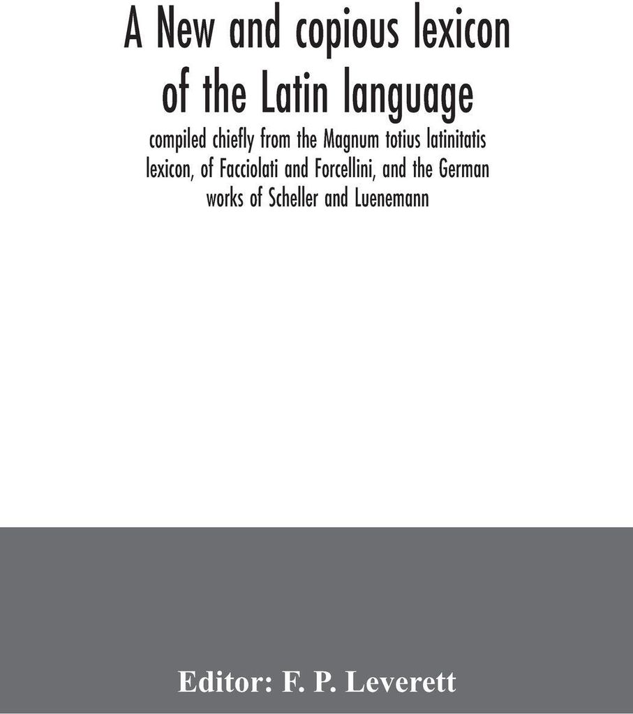 A new and copious lexicon of the Latin language, compiled chiefly from the Magnum totius latinitatis lexicon, of Facciolati and Forcellini, and the...