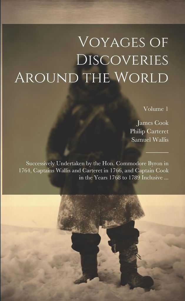 Voyages of Discoveries Around the World: Successively Undertaken by the Hon. Commodore Byron in 1764, Captains Wallis and Carteret in 1766, and Captai
