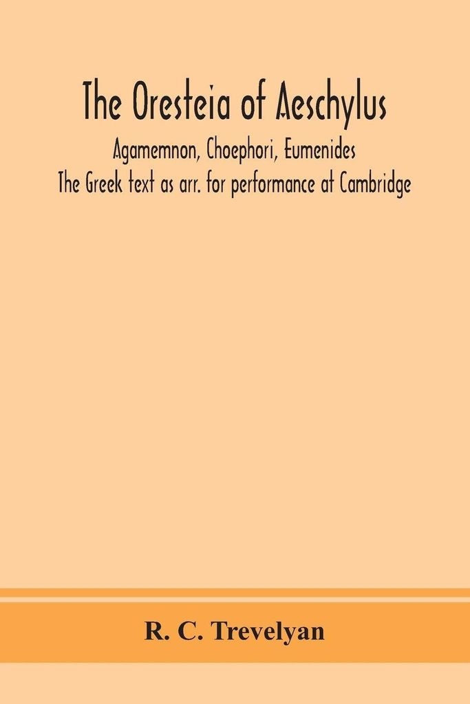 The Oresteia Of Aeschylus; Agamemnon, Choephori, Eumenides. The Greek Text As Arr. For Performance At Cambridge