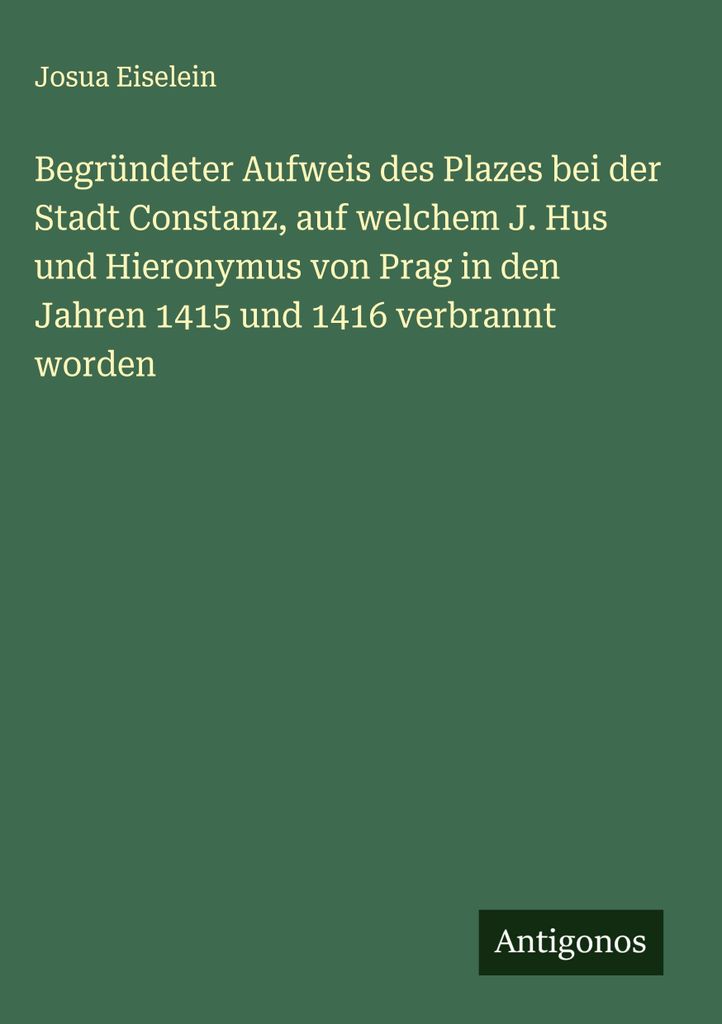 Begründeter Aufweis des Plazes bei der Stadt Constanz, auf welchem J. Hus und Hieronymus von Prag in den Jahren 1415 und 1416 verbrannt worden