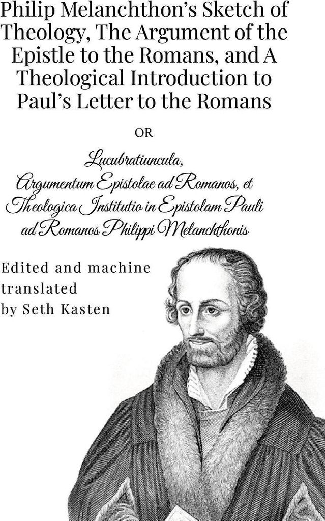 Philip Melanchthon's Sketch of Theology, The Argument of the Epistle to the Romans, and A Theological Introduction to Paul's Letter to the Romans