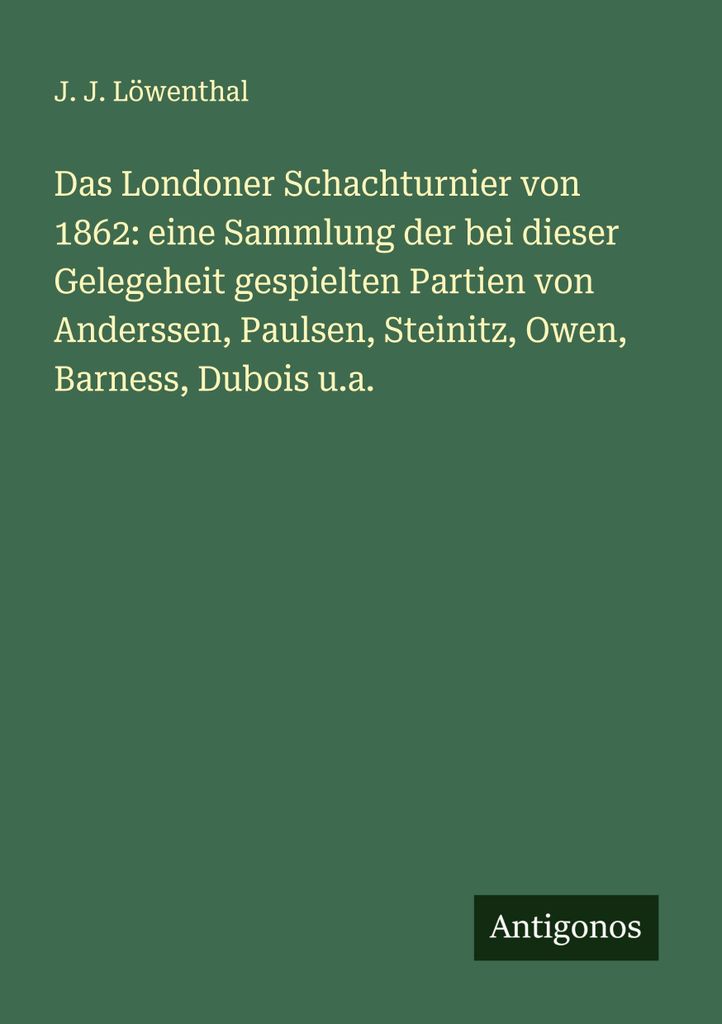 Das Londoner Schachturnier von 1862: eine Sammlung der bei dieser Gelegeheit gespielten Partien von Anderssen, Paulsen, Steinitz, Owen, Barness, Du...