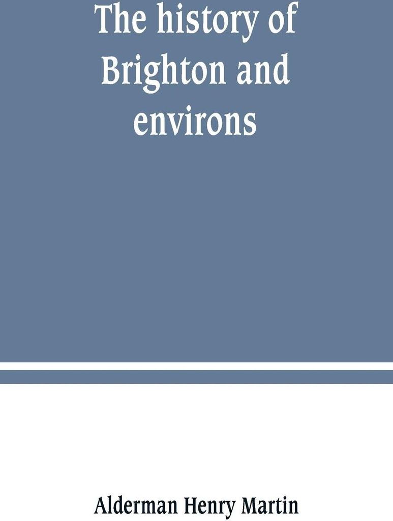 The history of Brighton and environs, from the earliest known period to the present time