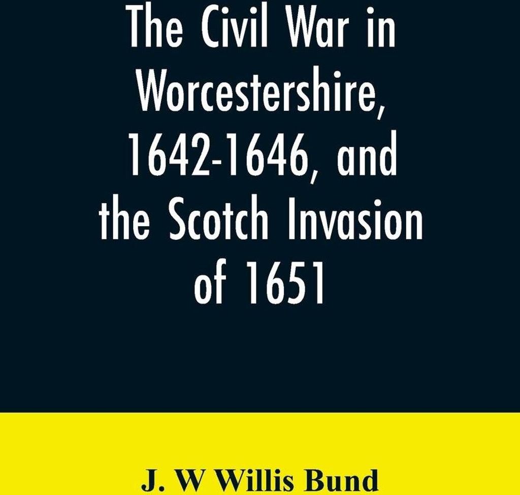 The Civil War in Worcestershire, 1642-1646, and the Scotch invasion of 1651