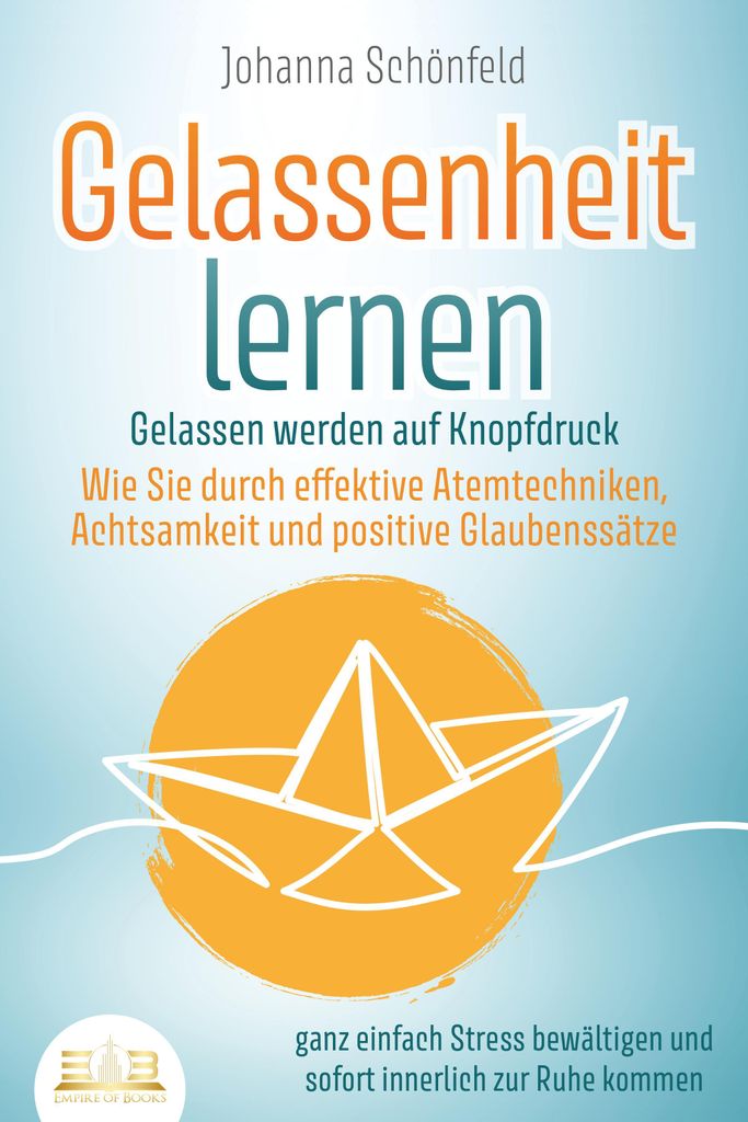 GELASSENHEIT LERNEN - Gelassen werden auf Knopfdruck: Wie Sie durch effektive Atemtechniken, Achtsamkeit und positive Glaubenssätze ganz einfach S...