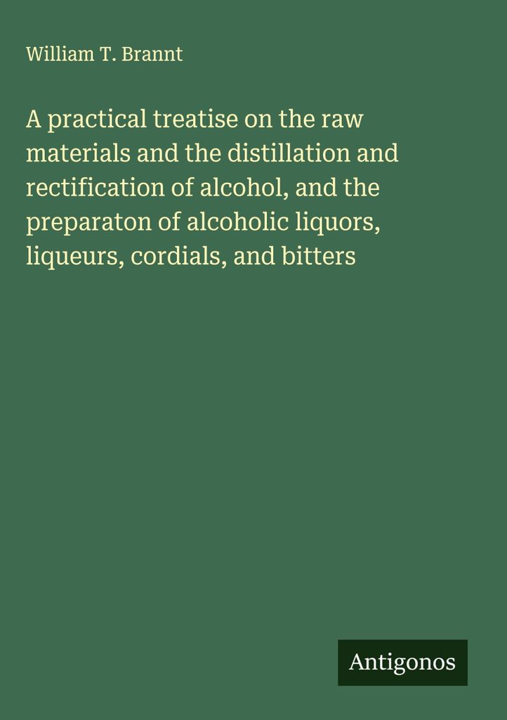 Eine praktische Abhandlung über die Rohstoffe, die Destillation und die Rektifikation von Alkohol sowie die Herstellung von alkoholischen Likören...