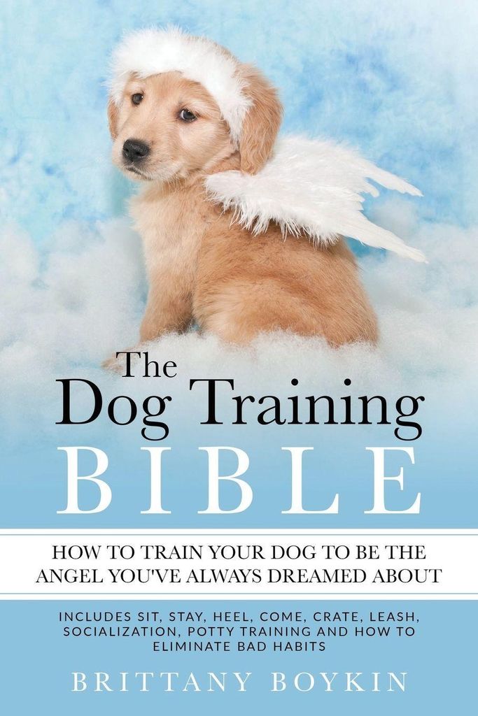 The Dog Training Bible - How to Train Your Dog to be the Angel You’ve Always Dreamed About: Includes Sit, Stay, Heel, Come, Crate, Leash, Sociali...