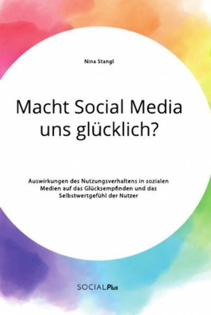 Macht Social Media uns glücklich? Auswirkungen des Nutzungsverhaltens in sozialen Medien auf das Glücksempfinden und das Selbstwertgefühl der Nu...