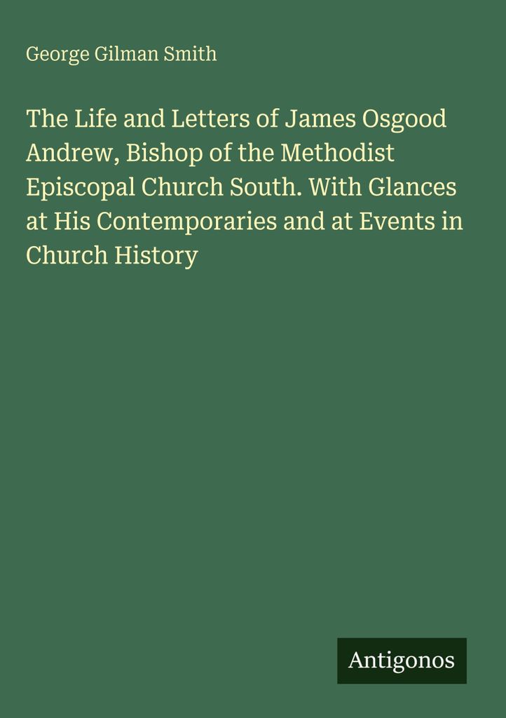 The Life and Letters of James Osgood Andrew, Bishop of the Methodist Episcopal Church South. With Glances at His Contemporaries and at Events in Ch...
