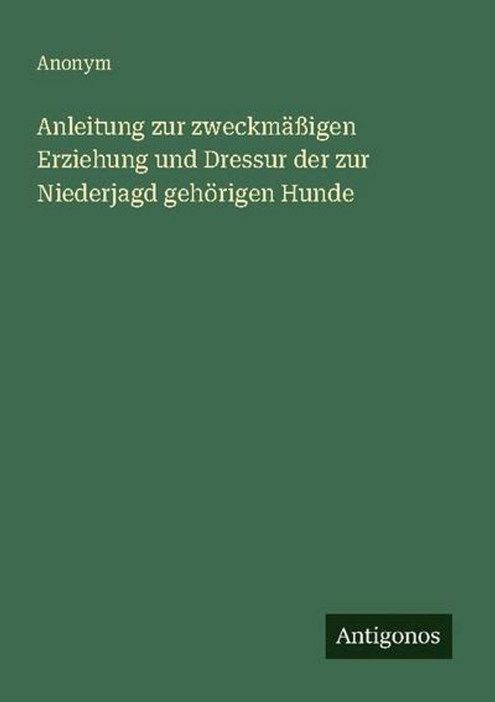 Anleitung zur zweckmäßigen Erziehung und Dressur der zur Niederjagd gehörigen Hunde