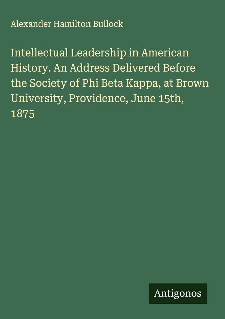 Intellectual Leadership in American History. An Address Delivered Before the Society of Phi Beta Kappa, at Brown University, Providence, June 15th,...