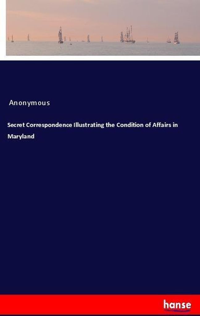 Secret Correspondence Illustrating the Condition of Affairs in Maryland
