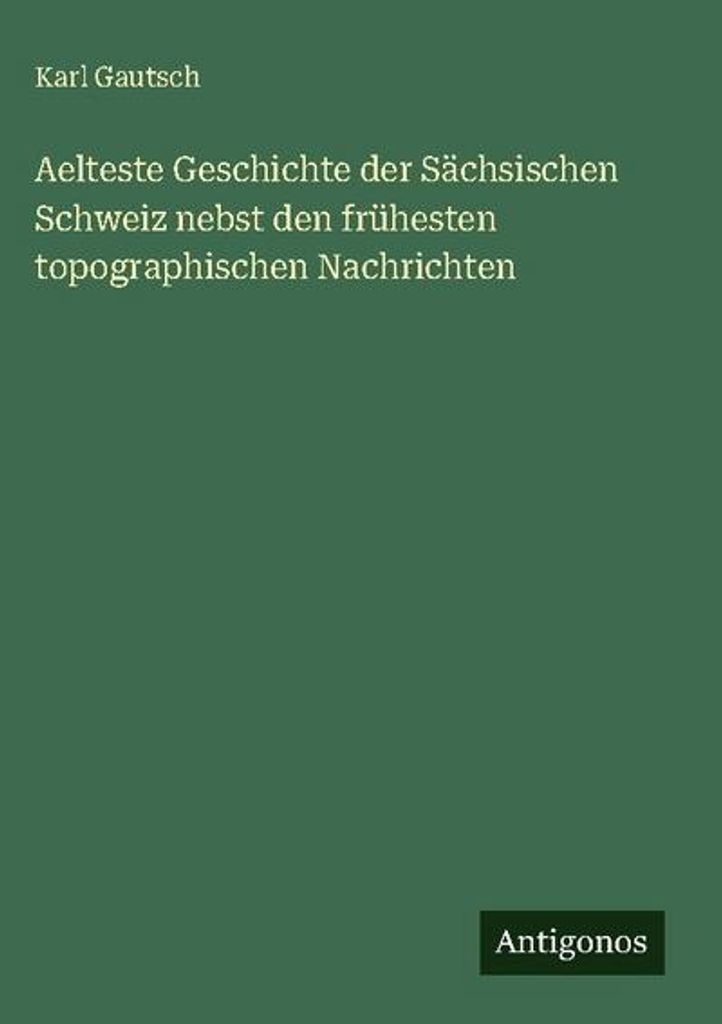 Aelteste Geschichte der Sächsischen Schweiz nebst den frühesten topographischen Nachrichten