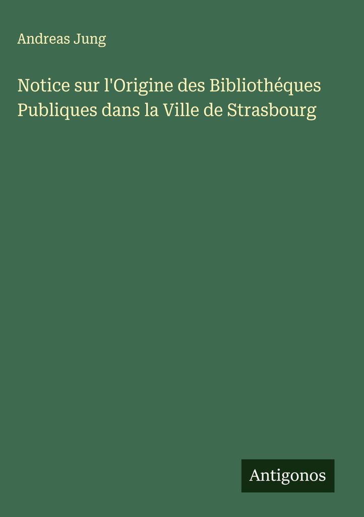 Notice sur l'Origine des Bibliothéques Publiques dans la Ville de Strasbourg (Mitteilung über den Ursprung der öffentlichen Bibliotheken in der ...