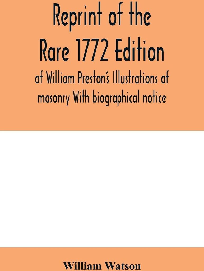 Reprint of the rare 1772 edition of William Preston's Illustrations of masonry With biographical notice