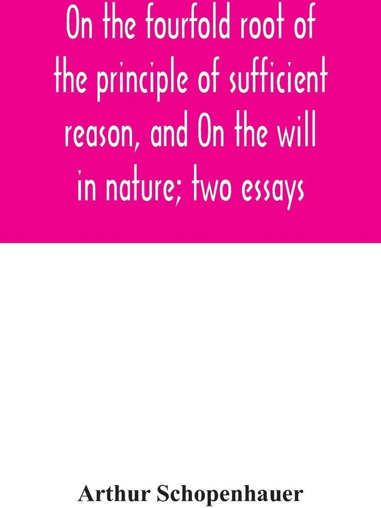 On the fourfold root of the principle of sufficient reason, and On the will in nature; two essays
