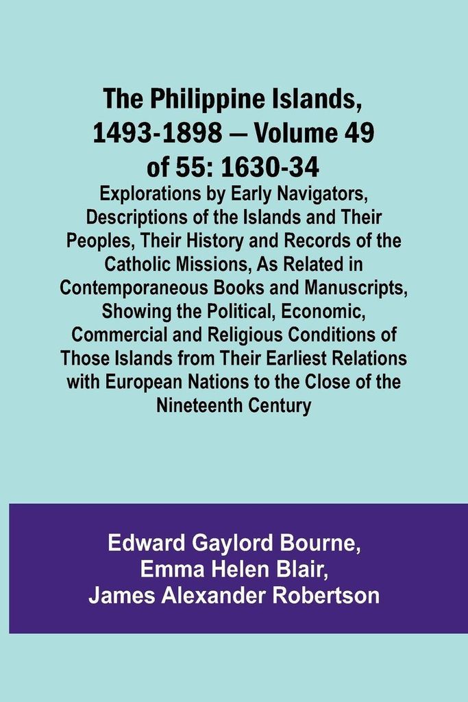 The Philippine Islands, 1493-1898 - Volume 49of 55 1630-34 Explorations by Early Navigators, Descriptions of the Islands and Their Peoples, Their H...
