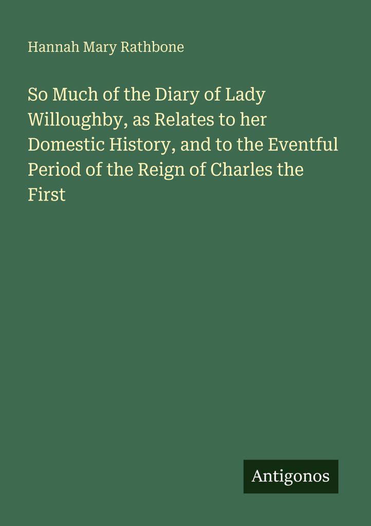 So Much of the Diary of Lady Willoughby, as Relates to her Domestic History, and to the Eventful Period of the Reign of Charles the First