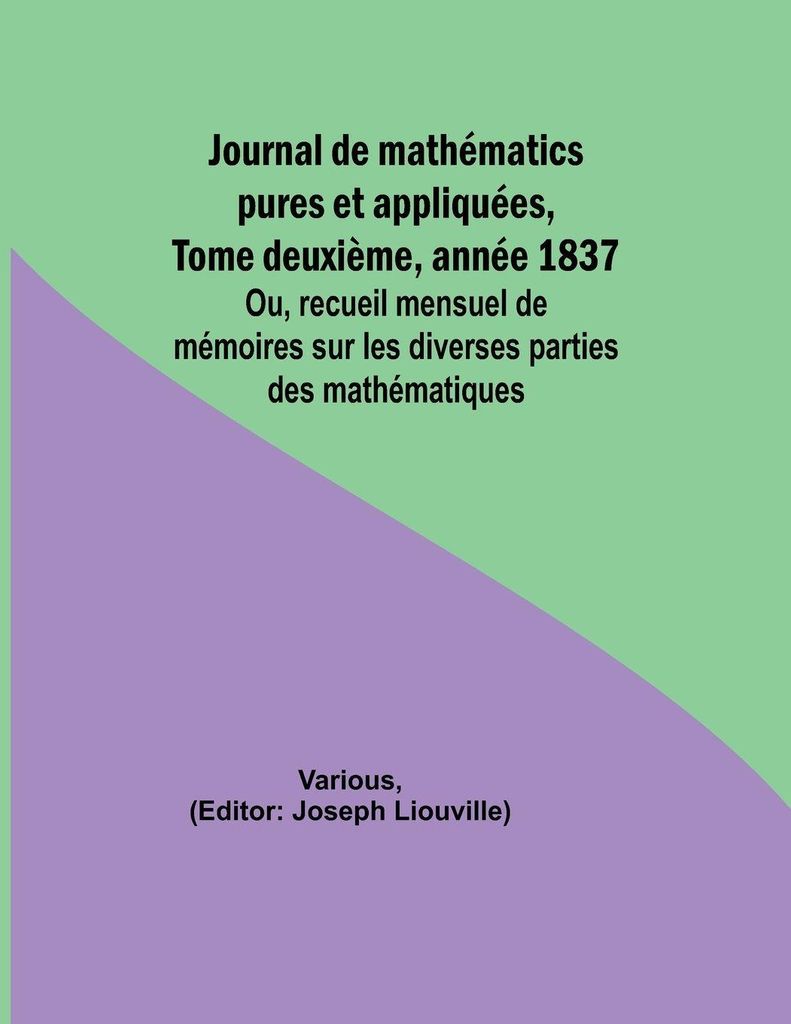 Journal de mathématics pures et appliquées, Tome deuxième, année 1837; Ou, recueil mensuel de mémoires sur les diverses parties des mathémati...