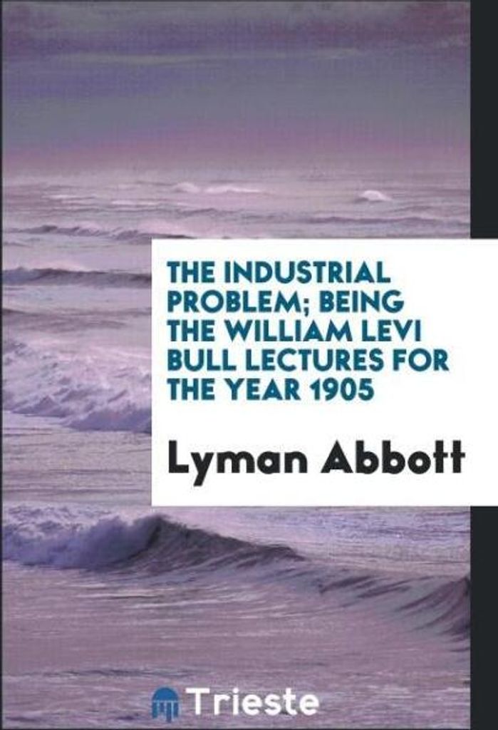 The industrial problem; being the William Levi Bull lectures for the year 1905