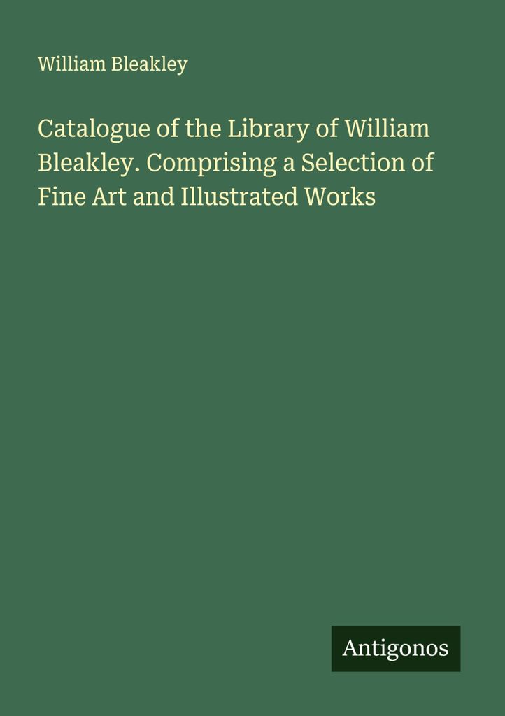 Catalogue of the Library of William Bleakley. Comprising a Selection of Fine Art and Illustrated Works