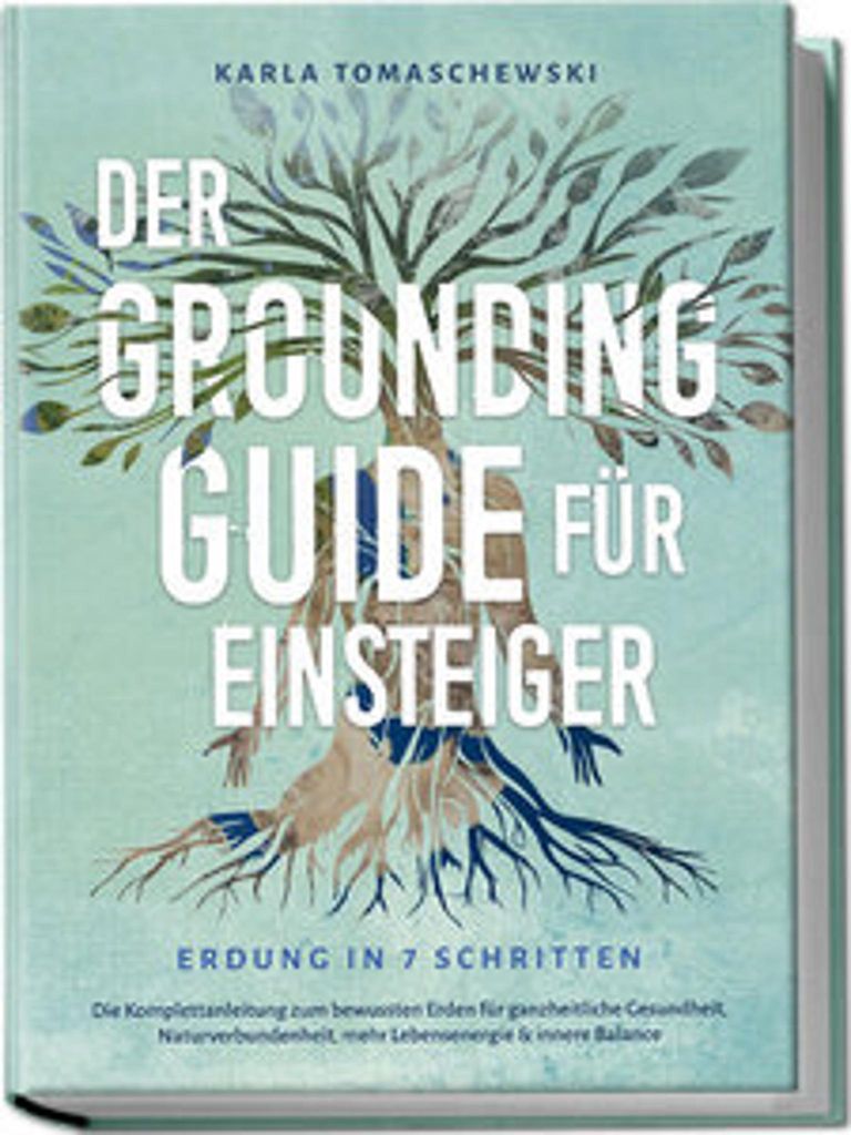 Der Grounding Guide für Einsteiger - Erdung in 7 Schritten: Die Komplettanleitung zum bewussten Erden für ganzheitliche Gesundheit, Naturverbunde...